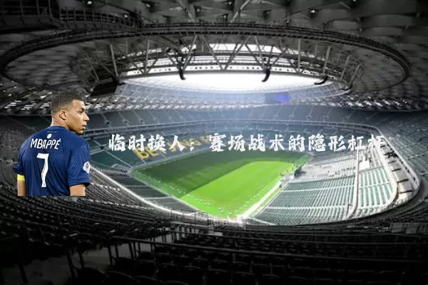 临时换人:赛场战术的隐形杠杆