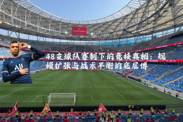 48支球队赛制下的竞技真相：规模扩张与战术平衡的底层博弈