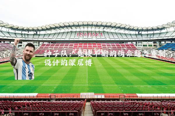 种子队：竞技平衡的伪命题与赛制设计的深层博弈