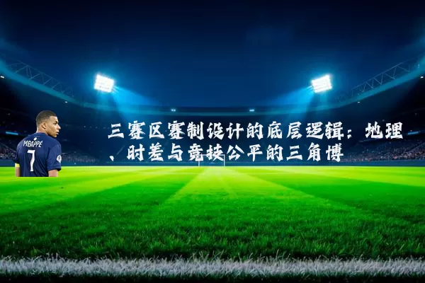 三赛区赛制设计的底层逻辑：地理、时差与竞技公平的三角博弈