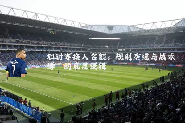 加时赛换人名额：规则演进与战术博弈的底层逻辑