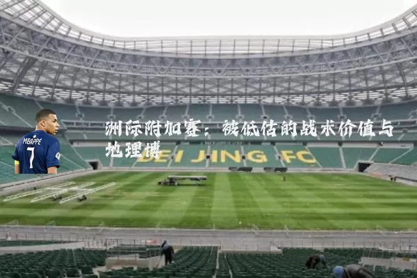 洲际附加赛：被低估的战术价值与地理博弈