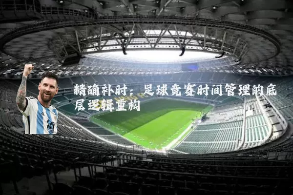 精确补时:足球竞赛时间管理的底层逻辑重构