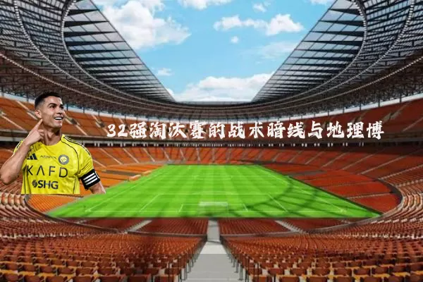 32强淘汰赛的战术暗线与地理博弈