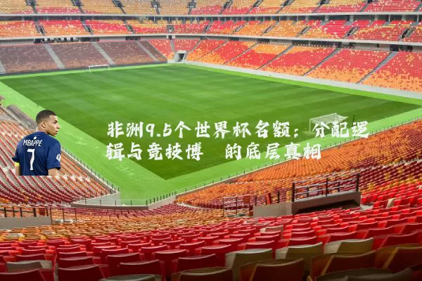 非洲9.5个世界杯名额:分配逻辑与竞技博弈的底层真相
