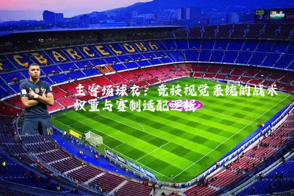主客场球衣:竞技视觉系统的战术权重与赛制适配逻辑
