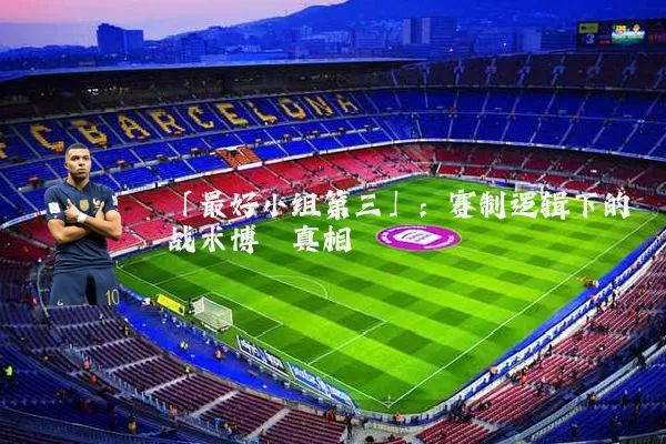 「最好小组第三」:赛制逻辑下的战术博弈真相