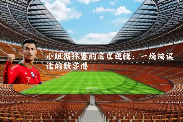 小组循环赛的底层逻辑：一场被误读的数学博弈