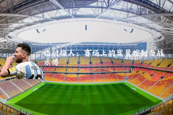 临时换人:赛场上的变量控制与战术博弈
