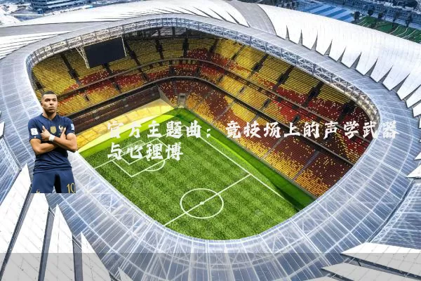 官方主题曲：竞技场上的声学武器与心理博弈