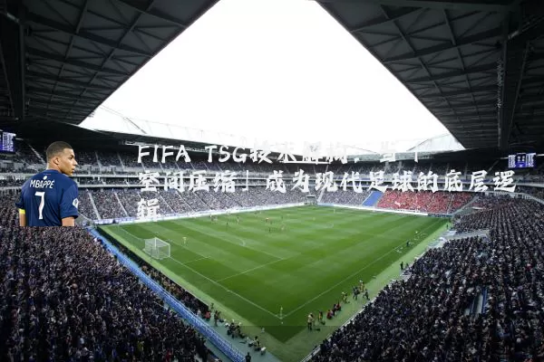 FIFA TSG技术解构:当「空间压缩」成为现代足球的底层逻辑